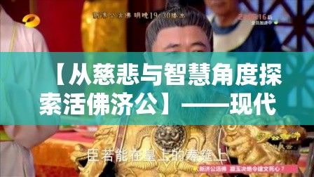 【从慈悲与智慧角度探索活佛济公】——现代人如何借鉴济公智慧，成就心灵解脱与人际和谐